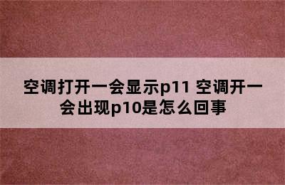 空调打开一会显示p11 空调开一会出现p10是怎么回事